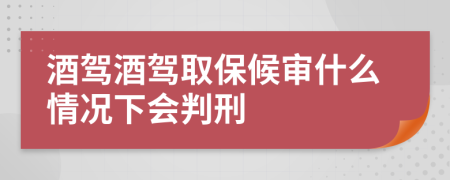 酒驾酒驾取保候审什么情况下会判刑