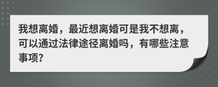 我想离婚，最近想离婚可是我不想离，可以通过法律途径离婚吗，有哪些注意事项？