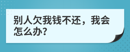 别人欠我钱不还，我会怎么办？