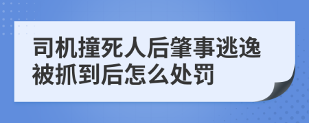 司机撞死人后肇事逃逸被抓到后怎么处罚