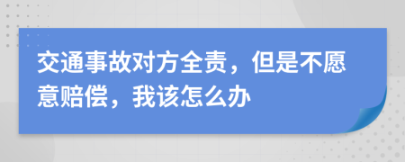 交通事故对方全责，但是不愿意赔偿，我该怎么办