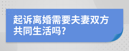 起诉离婚需要夫妻双方共同生活吗?