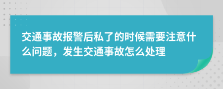 交通事故报警后私了的时候需要注意什么问题，发生交通事故怎么处理