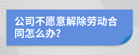 公司不愿意解除劳动合同怎么办？