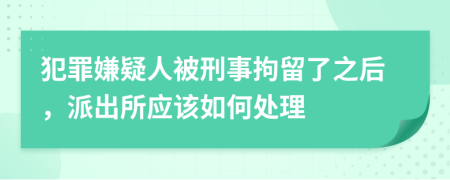 犯罪嫌疑人被刑事拘留了之后，派出所应该如何处理