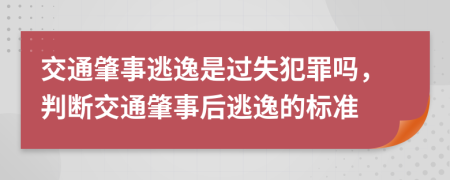 交通肇事逃逸是过失犯罪吗，判断交通肇事后逃逸的标准