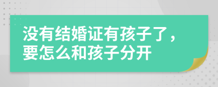 没有结婚证有孩子了，要怎么和孩子分开