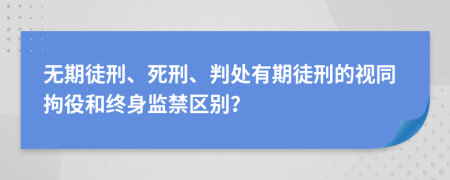 无期徒刑、死刑、判处有期徒刑的视同拘役和终身监禁区别？