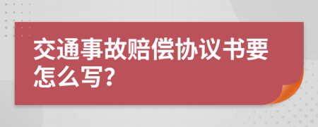 交通事故赔偿协议书要怎么写？