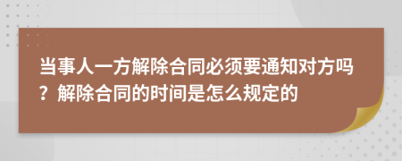 当事人一方解除合同必须要通知对方吗？解除合同的时间是怎么规定的