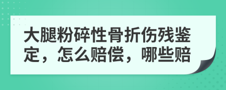 大腿粉碎性骨折伤残鉴定，怎么赔偿，哪些赔