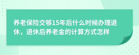 养老保险交够15年后什么时候办理退休，退休后养老金的计算方式怎样