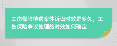 工伤保险待遇案件诉讼时效是多久，工伤保险争议处理的时效如何确定