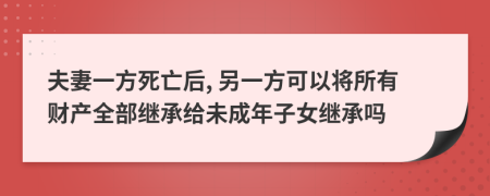 夫妻一方死亡后, 另一方可以将所有财产全部继承给未成年子女继承吗