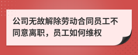 公司无故解除劳动合同员工不同意离职，员工如何维权