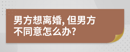 男方想离婚, 但男方不同意怎么办?