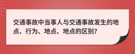 交通事故中当事人与交通事故发生的地点、行为、地点、地点的区别？