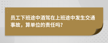 员工下班途中酒驾在上班途中发生交通事故，算单位的责任吗？