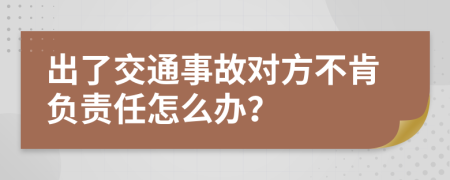 出了交通事故对方不肯负责任怎么办？