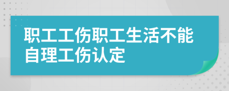 职工工伤职工生活不能自理工伤认定