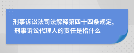 刑事诉讼法司法解释第四十四条规定, 刑事诉讼代理人的责任是指什么