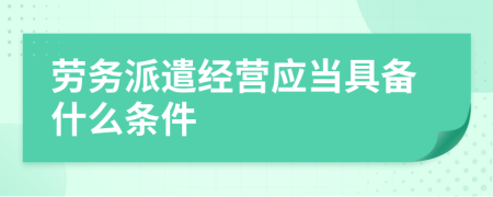 劳务派遣经营应当具备什么条件