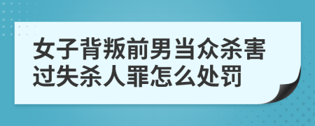 女子背叛前男当众杀害过失杀人罪怎么处罚