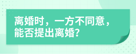 离婚时，一方不同意，能否提出离婚？