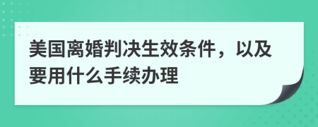 美国离婚判决生效条件，以及要用什么手续办理