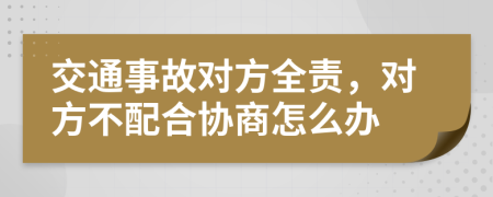 交通事故对方全责，对方不配合协商怎么办