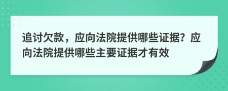 追讨欠款，应向法院提供哪些证据？应向法院提供哪些主要证据才有效