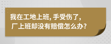 我在工地上班, 手受伤了, 厂上班却没有赔偿怎么办?