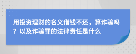 用投资理财的名义借钱不还，算诈骗吗？以及诈骗罪的法律责任是什么