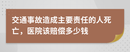 交通事故造成主要责任的人死亡，医院该赔偿多少钱