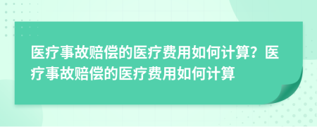 医疗事故赔偿的医疗费用如何计算？医疗事故赔偿的医疗费用如何计算