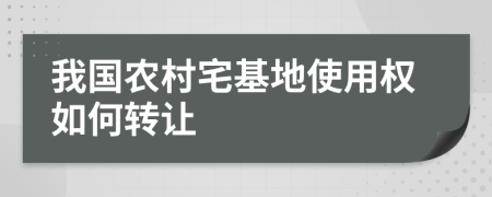 我国农村宅基地使用权如何转让