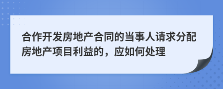 合作开发房地产合同的当事人请求分配房地产项目利益的，应如何处理