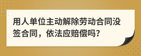 用人单位主动解除劳动合同没签合同，依法应赔偿吗？