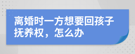 离婚时一方想要回孩子抚养权，怎么办