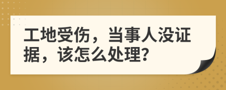 工地受伤，当事人没证据，该怎么处理？