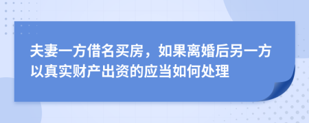 夫妻一方借名买房，如果离婚后另一方以真实财产出资的应当如何处理