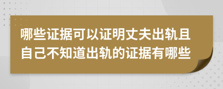 哪些证据可以证明丈夫出轨且自己不知道出轨的证据有哪些