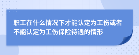 职工在什么情况下才能认定为工伤或者不能认定为工伤保险待遇的情形