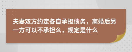 夫妻双方约定各自承担债务，离婚后另一方可以不承担么，规定是什么