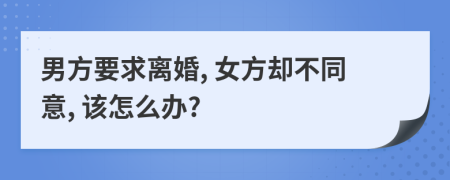 男方要求离婚, 女方却不同意, 该怎么办?