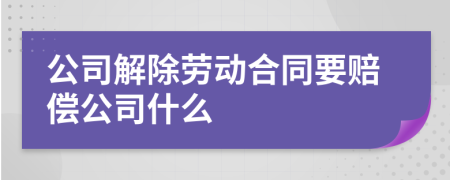 公司解除劳动合同要赔偿公司什么