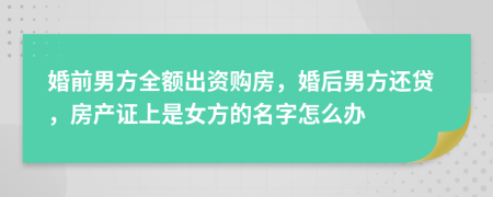 婚前男方全额出资购房，婚后男方还贷，房产证上是女方的名字怎么办