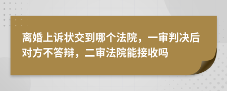 离婚上诉状交到哪个法院，一审判决后对方不答辩，二审法院能接收吗