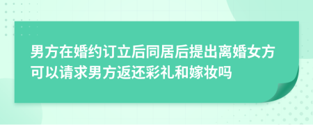 男方在婚约订立后同居后提出离婚女方可以请求男方返还彩礼和嫁妆吗