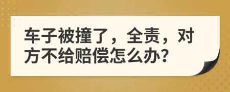 车子被撞了，全责，对方不给赔偿怎么办？